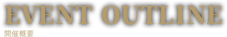 EVENT OUTLINE 開催概要